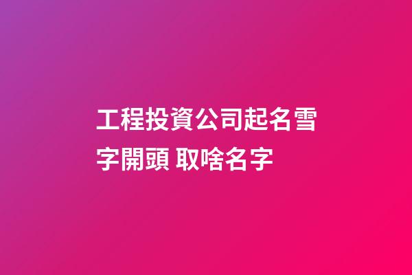 工程投資公司起名雪字開頭 取啥名字-第1張-公司起名-玄機派